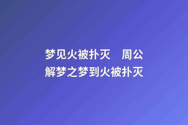 梦见火被扑灭　周公解梦之梦到火被扑灭